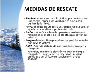 SEÑALES METEOROLÓGICAFuertes NevadasAcumulación de nieve en pendientes por factor del vientoAumento repentino de la temperatura; lluvia y viento cálido poco después de una nevadaLargos periodos de tiempo muy cálidos o muy frioCalor del solVariaciones de temperatura a lo largo del invierno