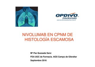 NIVOLUMAB EN CPNM DE
HISTOLOGÍA ESCAMOSA
Mª Paz Quesada Sanz
FEA UGC de Farmacia. AGS Campo de Gibraltar
Septiembre 2016
 