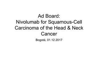 Ad Board:
Nivolumab for Squamous-Cell
Carcinoma of the Head & Neck
Cancer
Bogotá, 01.12.2017
 