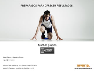 Muchas gracias.



Miguel Clavero – Managing Director

miguel@nivoria.com



BARCELONA / Balmes 84, 3º 2ª, 08008 - Tel 93 530 59 70

MADRID / Talavera 4, loft 4. 28016 - Tel 91 415 01 30
 