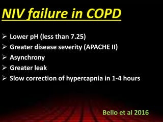 NIV failure in COPD
 Lower pH (less than 7.25)
 Greater disease severity (APACHE II)
 Asynchrony
 Greater leak
 Slow correction of hypercapnia in 1-4 hours
Bello et al 2016
 