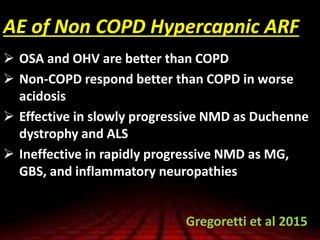 AE of Non COPD Hypercapnic ARF
 OSA and OHV are better than COPD
 Non-COPD respond better than COPD in worse
acidosis
 Effective in slowly progressive NMD as Duchenne
dystrophy and ALS
 Ineffective in rapidly progressive NMD as MG,
GBS, and inflammatory neuropathies
Gregoretti et al 2015
 