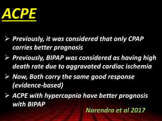 ACPE
 Previously, it was considered that only CPAP
carries better prognosis
 Previously, BIPAP was considered as having high
death rate due to aggravated cardiac ischemia
 Now, Both carry the same good response
(evidence-based)
 ACPE with hypercapnia have better prognosis
with BIPAP
Narendra et al 2017
 
