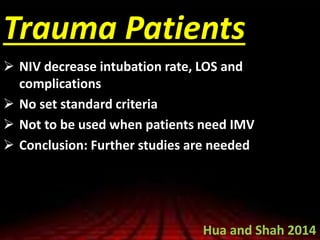 Trauma Patients
 NIV decrease intubation rate, LOS and
complications
 No set standard criteria
 Not to be used when patients need IMV
 Conclusion: Further studies are needed
Hua and Shah 2014
 
