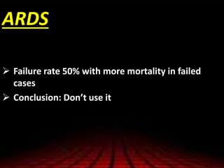 ARDS
 Failure rate 50% with more mortality in failed
cases
 Conclusion: Don’t use it
 