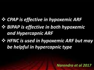  CPAP is effective in hypoxemic ARF
 BIPAP is effective in both hypoxemic
and Hypercapnic ARF
 HFNC is used in hypoxemic ARF but may
be helpful in hypercapnic type
Narendra et al 2017
 