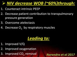  NIV decrease WOB (~60%)through:
1. Counteract intrinsic PEEP
2. Decrease patient contribution to transpulmonary
pressure generation
3. Overcome atelectasis
4. Decrease O2 by respiratory muscles
Leading to:
1. Improved V/Q
2. Improved oxygenation
3. Improved CO2 removal Narendra et al 2017
 
