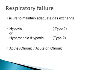 Failure to maintain adequate gas exchange
 Hypoxic ( Type 1)
or
Hypercapnic /Hypoxic (Type 2)
 Acute /Chronic / Acute on Chronic
 