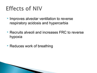  Improves alveolar ventilation to reverse
respiratory acidosis and hypercarbia
 Recruits alveoli and increases FRC to reverse
hypoxia
 Reduces work of breathing
 