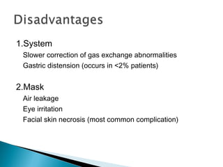 1.System
Slower correction of gas exchange abnormalities
Gastric distension (occurs in <2% patients)
2.Mask
Air leakage
Eye irritation
Facial skin necrosis (most common complication)
 