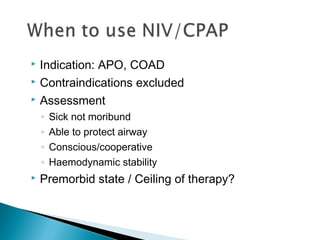  Indication: APO, COAD
 Contraindications excluded
 Assessment
◦ Sick not moribund
◦ Able to protect airway
◦ Conscious/cooperative
◦ Haemodynamic stability
 Premorbid state / Ceiling of therapy?
 
