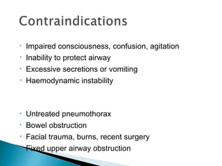 • Impaired consciousness, confusion, agitation
• Inability to protect airway
• Excessive secretions or vomiting
• Haemodynamic instability
• Untreated pneumothorax
• Bowel obstruction
• Facial trauma, burns, recent surgery
• Fixed upper airway obstruction
 