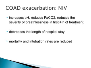  increases pH, reduces PaCO2, reduces the
severity of breathlessness in first 4 h of treatment
 decreases the length of hospital stay
 mortality and intubation rates are reduced
 