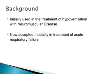  Initially used in the treatment of hypoventilation
with Neuromuscular Disease
 Now accepted modality in treatment of acute
respiratory failure
 