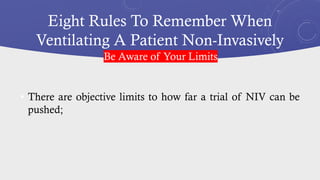 Eight Rules To Remember When
Ventilating A Patient Non-Invasively
• There are objective limits to how far a trial of NIV can be
pushed;
Be Aware of Your Limits
 
