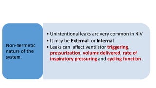 • Unintentional leaks are very common in NIV
• It may be External or Internal
• Leaks can affect ventilator triggering,
pressurization, volume delivered, rate of
inspiratory pressuring and cycling function .
Non-hermetic
nature of the
system.
 
