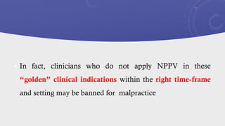 • In fact, clinicians who do not apply NPPV in these
“golden” clinical indications within the right time-frame
and setting may be banned for malpractice
 