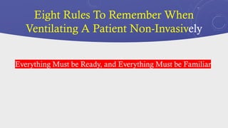 Eight Rules To Remember When
Ventilating A Patient Non-Invasively
Everything Must be Ready, and Everything Must be Familiar
 