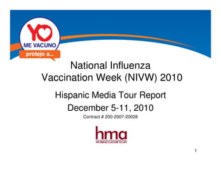 National Influenza
Vaccination Week (NIVW) 2010
  Hispanic Media Tour Report
     December 5-11, 2010
        Contract # 200-2007-20028




                                    1
 