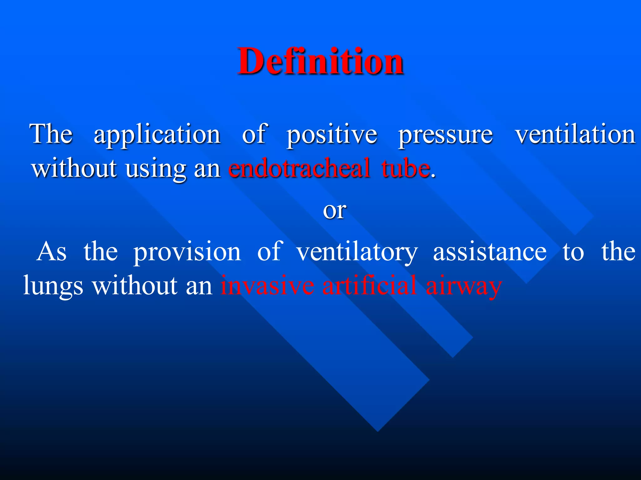 Definition
The application of positive pressure ventilation
without using an endotracheal tube.
or
As the provision of ventilatory assistance to the
lungs without an invasive artificial airway
 