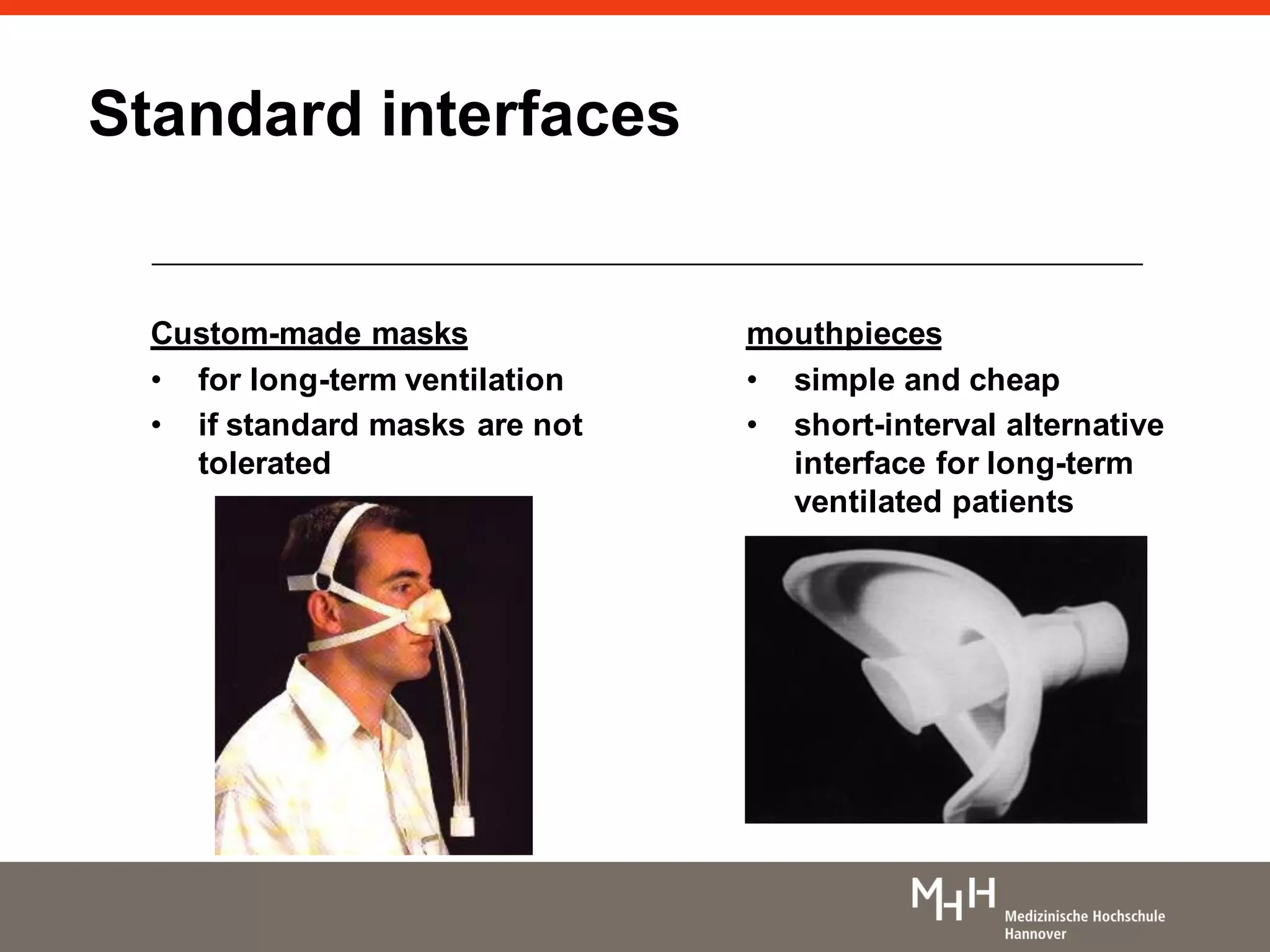 mouthpieces
• simple and cheap
• short-interval alternative
interface for long-term
ventilated patients
Custom-made masks
• for long-term ventilation
• if standard masks are not
tolerated
Standard interfaces
 