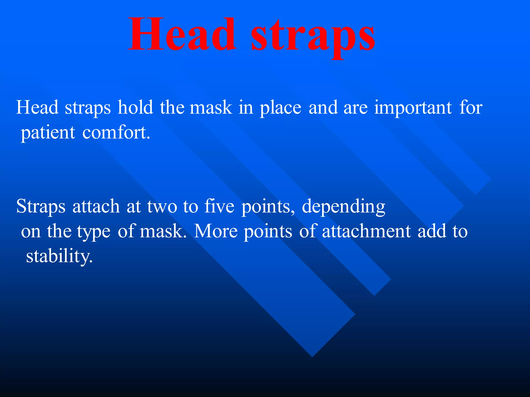 Head straps hold the mask in place and are important for
patient comfort.
Straps attach at two to five points, depending
on the type of mask. More points of attachment add to
stability.
Head straps
 