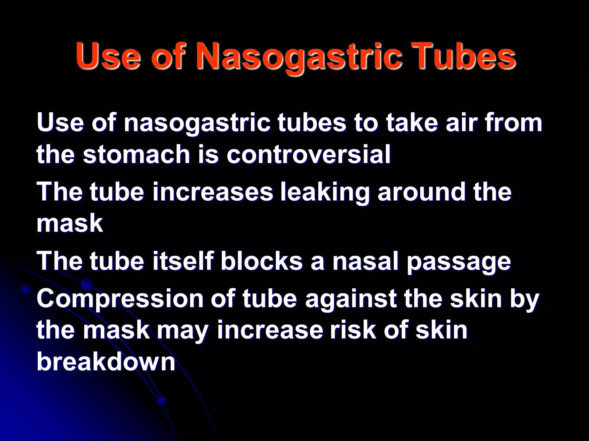 Use of Nasogastric Tubes
Use of nasogastric tubes to take air from
the stomach is controversial
The tube increases leaking around the
mask
The tube itself blocks a nasal passage
Compression of tube against the skin by
the mask may increase risk of skin
breakdown
 