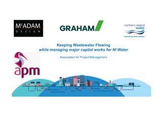 Keeping Wastewater Flowing
while managing major capital works for NI Water
Association for Project Management
 