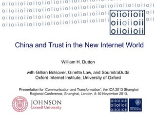 China and Trust in the New Internet World
William H. Dutton
with Gillian Bolsover, Ginette Law, and SoumitraDutta
Oxford Internet Institute, University of Oxford
Presentation for ‘Communication and Transformation’, the ICA 2013 Shanghai
Regional Conference, Shanghai, London, 8-10 November 2013.

 