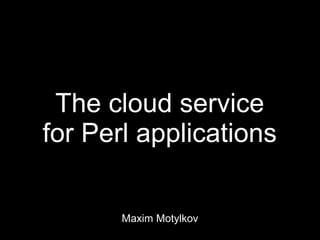 The cloud service
for Perl applications


       Maxim Motylkov
 