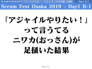 ScrumFestOsaka2019 Day1 B-1アジャイルやりたい！って言うてるニワカが足掻いた結果
Scrum Fest Osaka 2019 – Day1 B-1
「アジャイルやりたい！」「アジャイルやりたい！」
って言うてるって言うてる
ニワカニワカ((おっさんおっさん))がが
足掻いた結果足掻いた結果
Ver 1.1
 