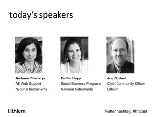 today’s speakers




 Archana Shrotriya      Emilie Kopp                 Joe Cothrel
 AE Web Support         Social Business Programs    Chief Community Officer
 National Instruments   National Instruments        Lithium




                                                   Twitter hashtag: #lithcast
 