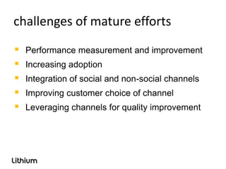 challenges of mature efforts

   Performance measurement and improvement
   Increasing adoption
   Integration of social and non-social channels
   Improving customer choice of channel
   Leveraging channels for quality improvement
 