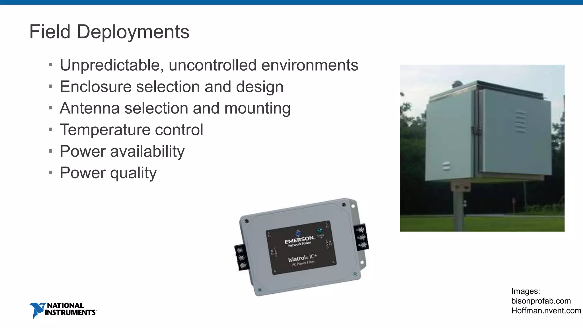 Field Deployments
 Unpredictable, uncontrolled environments
 Enclosure selection and design
 Antenna selection and mounting
 Temperature control
 Power availability
 Power quality
Images:
bisonprofab.com
Hoffman.nvent.com
 