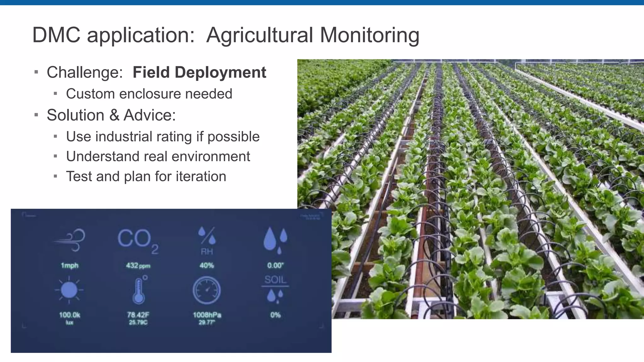 DMC application: Agricultural Monitoring
 Challenge: Field Deployment
 Custom enclosure needed
 Solution & Advice:
 Use industrial rating if possible
 Understand real environment
 Test and plan for iteration
 