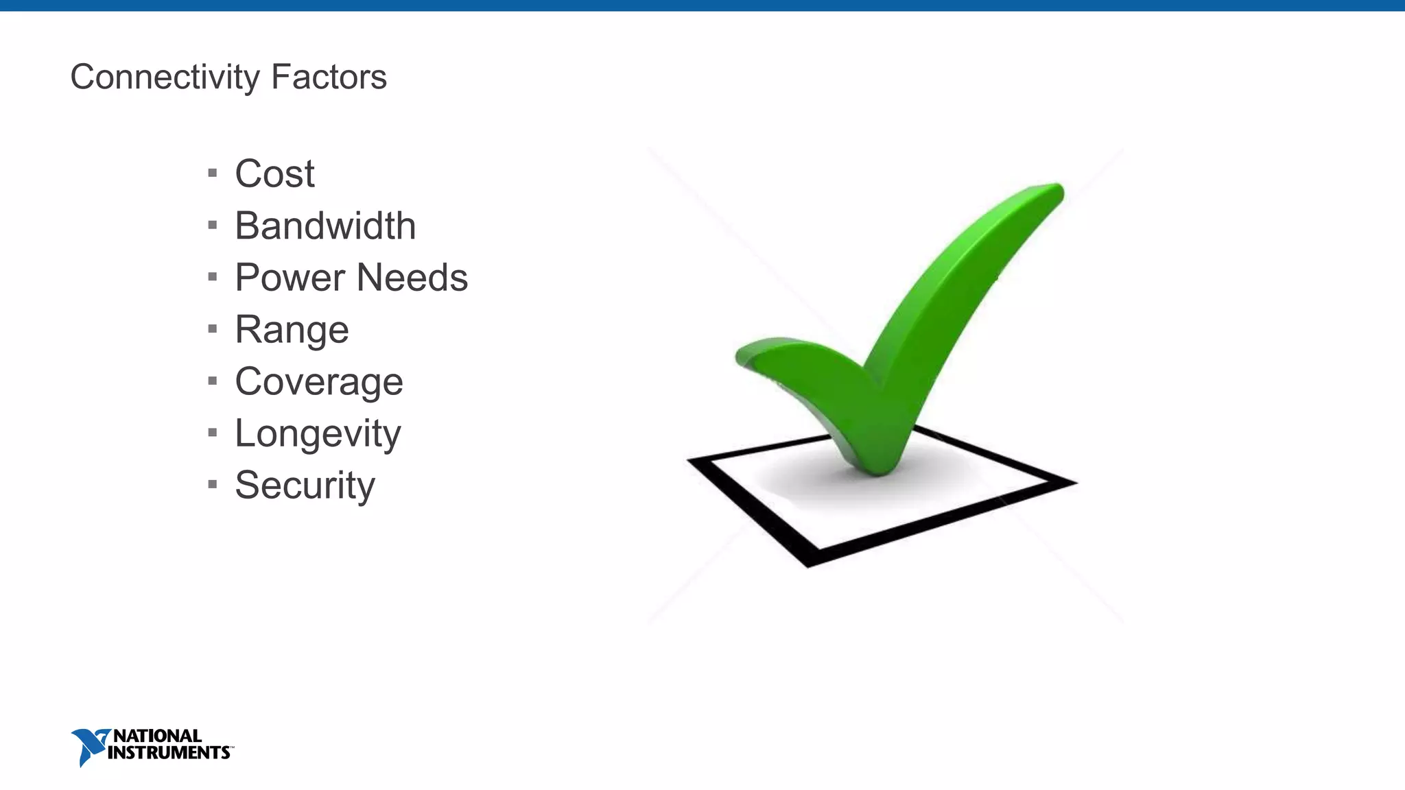 Connectivity Factors
 Cost
 Bandwidth
 Power Needs
 Range
 Coverage
 Longevity
 Security
 