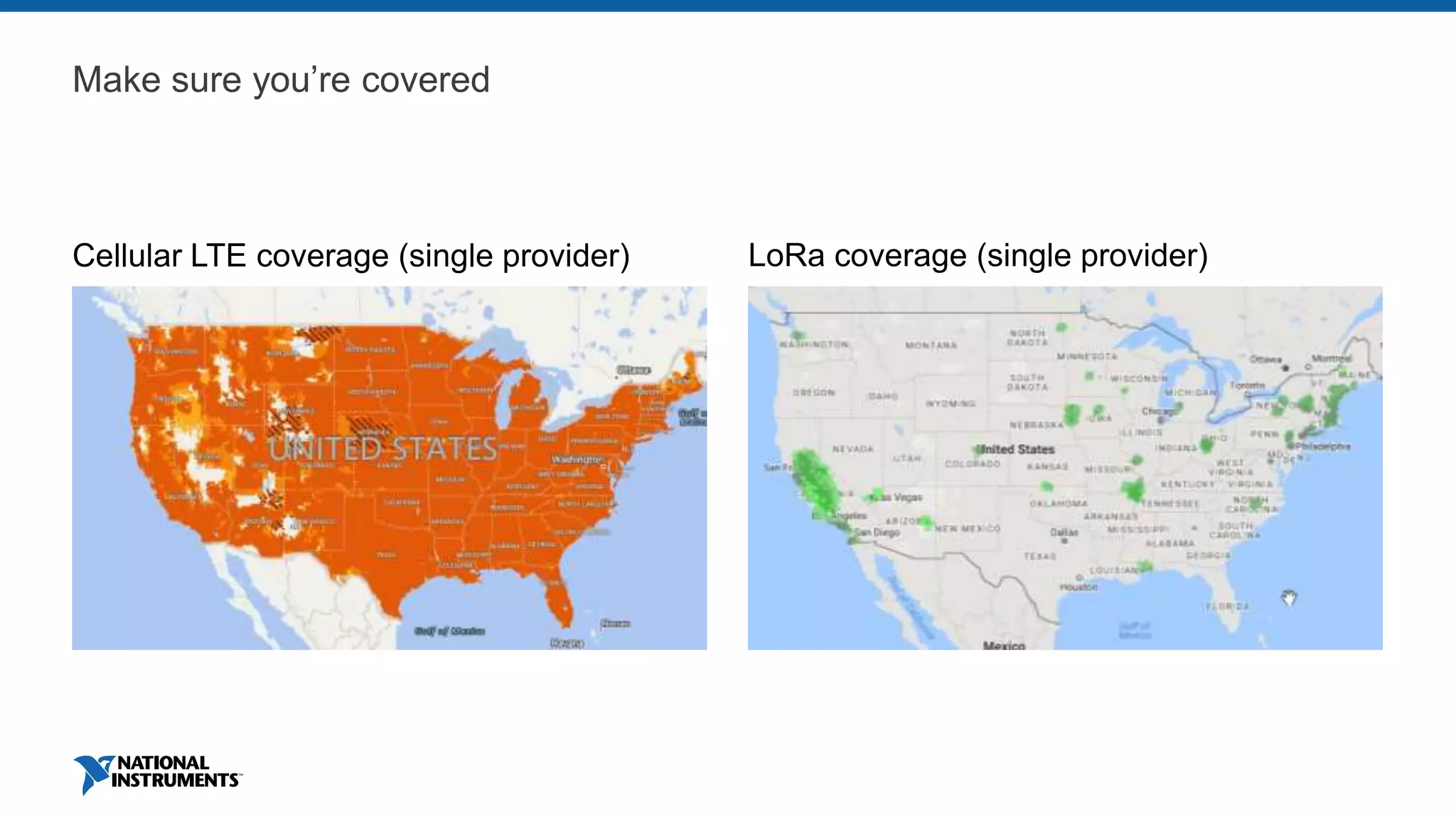 Make sure you’re covered
Cellular LTE coverage (single provider) LoRa coverage (single provider)
 