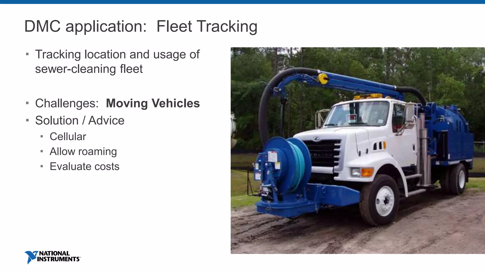 DMC application: Fleet Tracking
 Tracking location and usage of
sewer-cleaning fleet
 Challenges: Moving Vehicles
 Solution / Advice
 Cellular
 Allow roaming
 Evaluate costs
Image source: Amarillo Globe-News
 