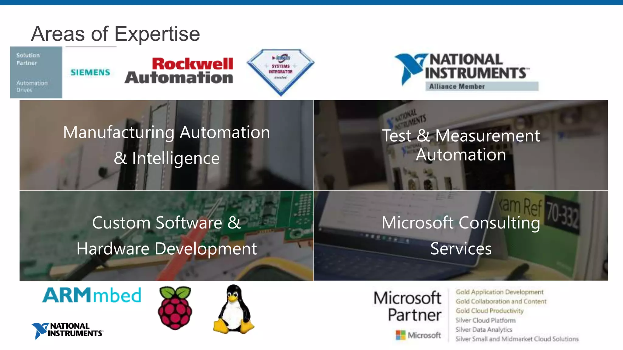 Areas of Expertise
Manufacturing Automation
& Intelligence
Test & Measurement
Automation
Microsoft Consulting
Services
Custom Software &
Hardware Development
 