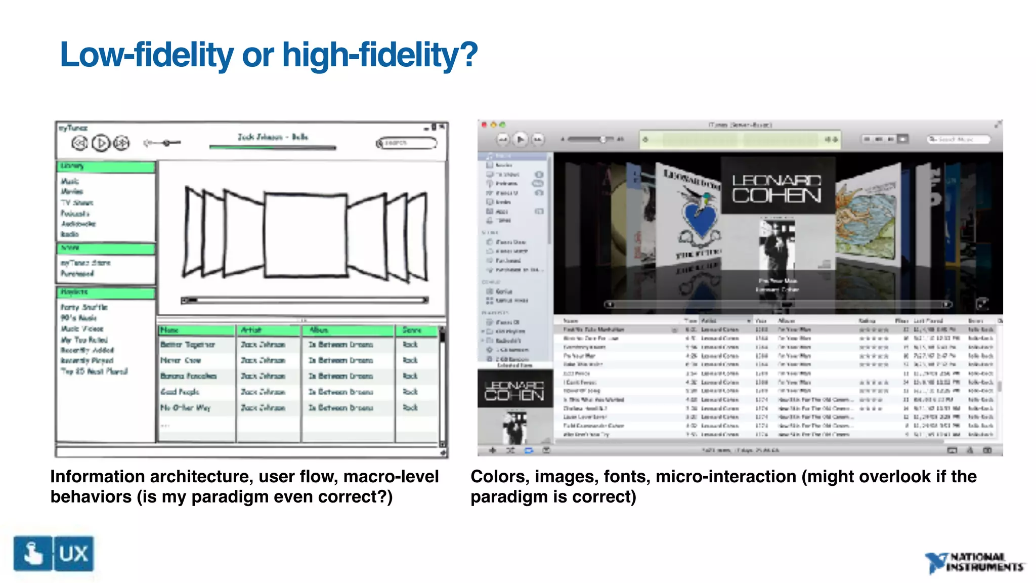 Low-fidelity or high-fidelity?
Information architecture, user flow, macro-level
behaviors (is my paradigm even correct?)
Colors, images, fonts, micro-interaction (might overlook if the
paradigm is correct)
 