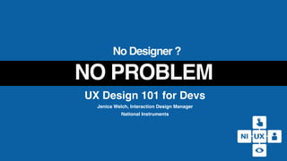 UX Design 101 for Devs
Jenica Welch, Interaction Design Manager
National Instruments
No Designer ?
NO PROBLEM
 