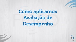 Como aplicamos
Avaliação de
Desempenho
 