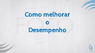 Como melhorar
o
Desempenho
 