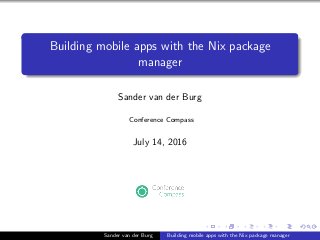 Building mobile apps with the Nix package
manager
Sander van der Burg
Conference Compass
July 14, 2016
Sander van der Burg Building mobile apps with the Nix package manager
 