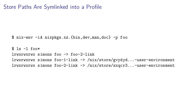 Store Paths Are Symlinked into a Profile
$ nix-env -iA nixpkgs.xz.{bin,dev,man,doc} -p foo
$ ls -l foo*
lrwxrwxrwx simons foo -> foo-2-link
lrwxrwxrwx simons foo-1-link -> /nix/store/gvydyd...-user-environment
lrwxrwxrwx simons foo-2-link -> /nix/store/zxqcr3...-user-environment
 