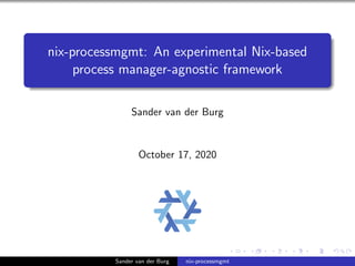 nix-processmgmt: An experimental Nix-based
process manager-agnostic framework
Sander van der Burg
October 17, 2020
Sander van der Burg nix-processmgmt
 
