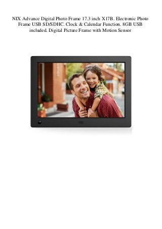 NIX Advance Digital Photo Frame 17.3 inch X17B. Electronic Photo
Frame USB SD/SDHC. Clock & Calendar Function. 8GB USB
included. Digital Picture Frame with Motion Sensor
 