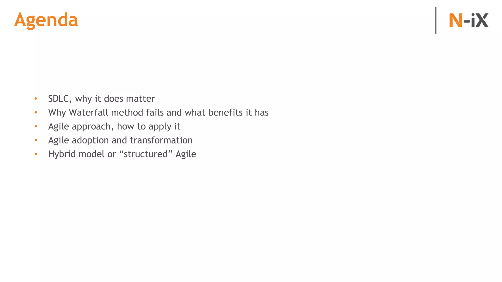 Agenda
• SDLC, why it does matter
• Why Waterfall method fails and what benefits it has
• Agile approach, how to apply it
• Agile adoption and transformation
• Hybrid model or “structured” Agile
 