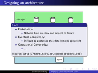 Designing an architecture
Sander van der Burg Deploying (micro)services with Disnix
Cons
Distribution:
Network links are slow and subject to failure
Eventual Consistency:
Diﬃcult to guarantee that data remains consistent
Operational Complexity:
...
(source: http://martinfowler.com/microservices)
 