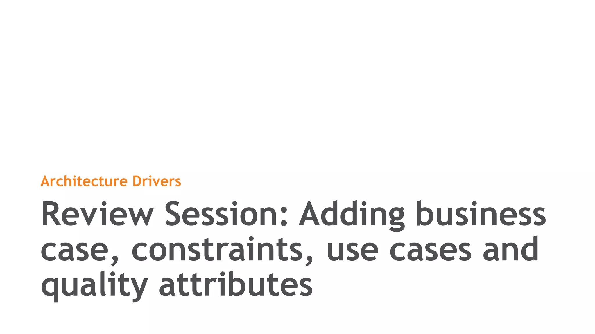 Review Session: Adding business
case, constraints, use cases and
quality attributes
Architecture Drivers
 